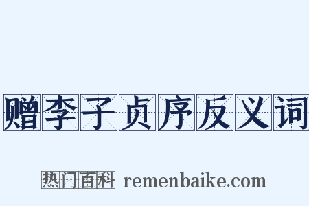赠李子贞序反义词是什么意思的图片